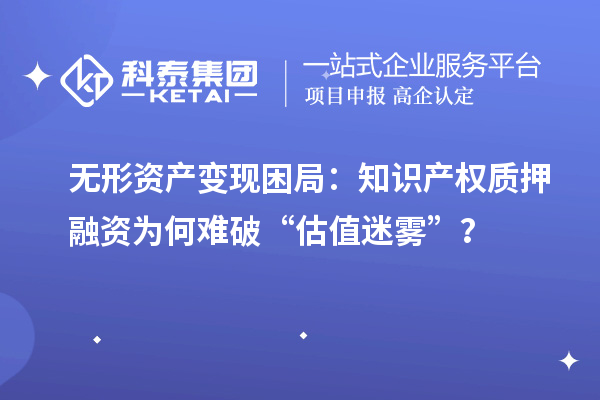 無形資產(chǎn)變現(xiàn)困局：知識產(chǎn)權(quán)質(zhì)押融資為何難破“估值迷霧”？