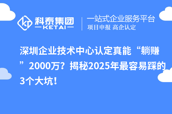 深圳企業(yè)技術(shù)中心認(rèn)定真能“躺賺”2000萬？揭秘2025年最容易踩的3個大坑！