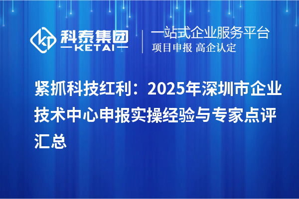緊抓科技紅利：2025年深圳市企業(yè)技術(shù)中心申報實(shí)操經(jīng)驗(yàn)與專家點(diǎn)評匯總