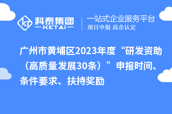 廣州市黃埔區(qū)2023年度“研發(fā)資助（高質(zhì)量發(fā)展30條）”申報(bào)時(shí)間、條件要求、扶持獎勵