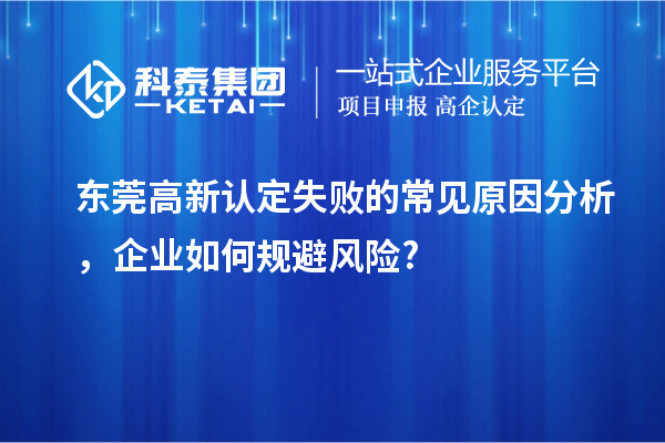 東莞高新認(rèn)定失敗的常見原因分析，企業(yè)如何規(guī)避風(fēng)險(xiǎn)?