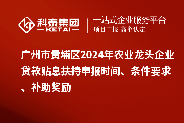 廣州市黃埔區(qū)2024年農(nóng)業(yè)龍頭企業(yè)貸款貼息扶持申報(bào)時(shí)間、條件要求、補(bǔ)助獎勵(lì)