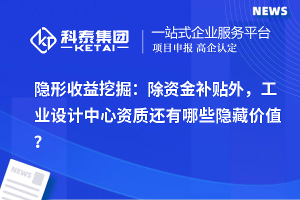隱形收益挖掘：除資金補貼外，工業(yè)設計中心資質(zhì)還有哪些隱藏價值？