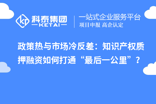政策熱與市場(chǎng)冷反差：知識(shí)產(chǎn)權(quán)質(zhì)押融資如何打通“最后一公里”？