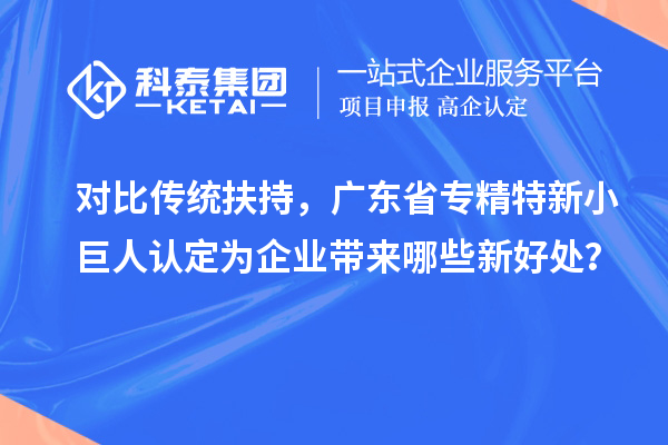 對比傳統(tǒng)扶持，廣東省專精特新小巨人認定為企業(yè)帶來哪些新好處？