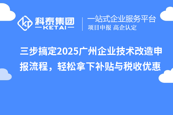 三步搞定2025廣州企業(yè)技術(shù)改造申報流程，輕松拿下補貼與稅收優(yōu)惠