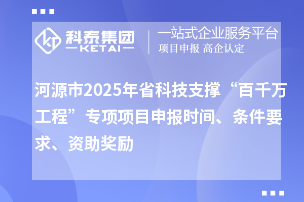 河源市2025年省科技支撐“百千萬工程”專項(xiàng)項(xiàng)目申報時間、條件要求、資助獎勵