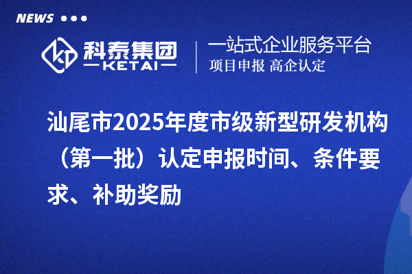 汕尾市2025年度市級新型研發(fā)機構（第一批）認定申報時間、條件要求、補助獎勵