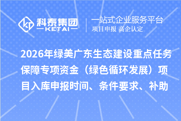 2026年綠美廣東生態(tài)建設(shè)重點(diǎn)任務(wù)保障專項(xiàng)資金（綠色循環(huán)發(fā)展）項(xiàng)目入庫申報(bào)時(shí)間、條件要求、補(bǔ)助獎(jiǎng)勵(lì)