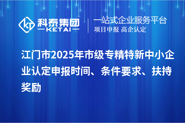 江門(mén)市2025年市級(jí)專(zhuān)精特新中小企業(yè)認(rèn)定申報(bào)時(shí)間、條件要求、扶持獎(jiǎng)勵(lì)