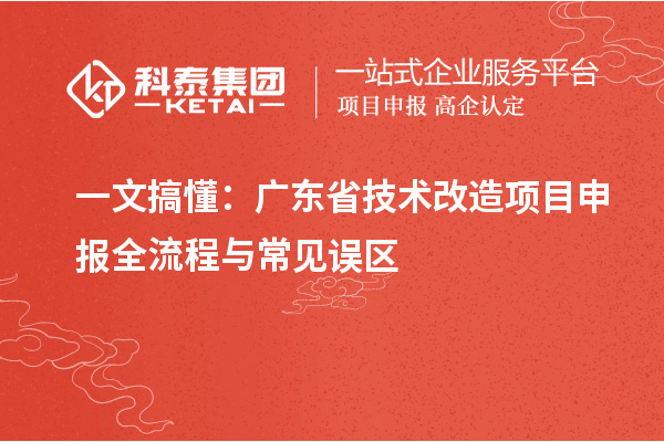 一文搞懂：廣東省技術(shù)改造項(xiàng)目申報(bào)全流程與常見(jiàn)誤區(qū)