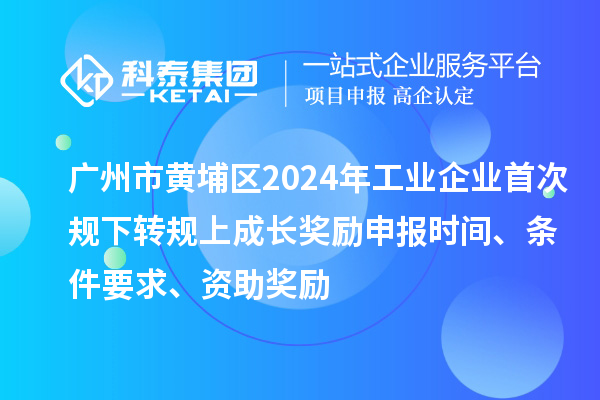 廣州市黃埔區(qū)2024年工業(yè)企業(yè)首次規(guī)下轉(zhuǎn)規(guī)上成長(zhǎng)獎(jiǎng)勵(lì)申報(bào)時(shí)間、條件要求、資助獎(jiǎng)勵(lì)