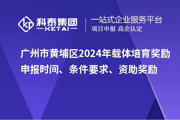 廣州市黃埔區(qū)2024年載體培育獎(jiǎng)勵(lì)申報(bào)時(shí)間、條件要求、資助獎(jiǎng)勵(lì)