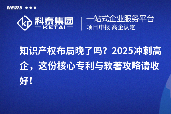 知識(shí)產(chǎn)權(quán)布局晚了嗎？2025沖刺高企，這份核心專利與軟著攻略請收好！