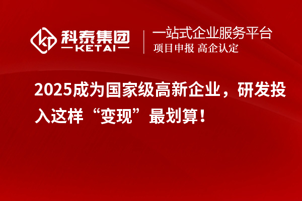 2025成為國(guó)家級(jí)高新企業(yè)，研發(fā)投入這樣“變現(xiàn)”最劃算！