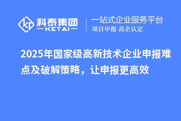 2025年國(guó)家級(jí)高新技術(shù)企業(yè)申報(bào)難點(diǎn)及破解策略，讓申報(bào)更高效