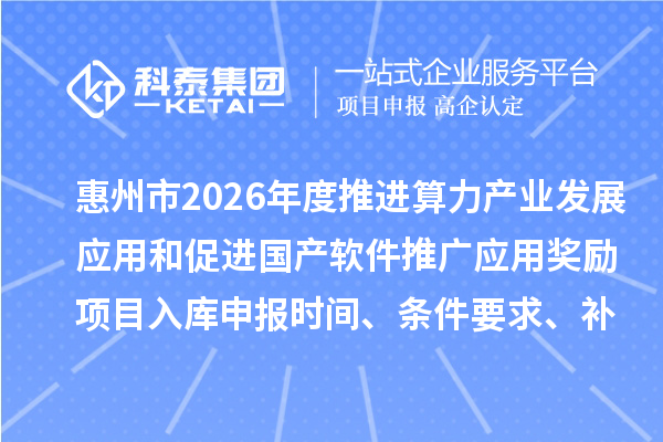 惠州市2026年度推進算力產(chǎn)業(yè)發(fā)展應用和促進國產(chǎn)軟件推廣應用獎勵項目入庫申報時間、條件要求、補助獎勵