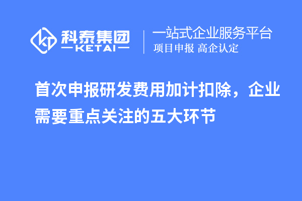 首次申報(bào)研發(fā)費(fèi)用加計(jì)扣除，企業(yè)需要重點(diǎn)關(guān)注的五大環(huán)節(jié)
