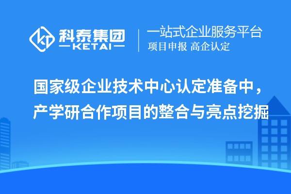 國(guó)家級(jí)企業(yè)技術(shù)中心認(rèn)定準(zhǔn)備中，產(chǎn)學(xué)研合作項(xiàng)目的整合與亮點(diǎn)挖掘