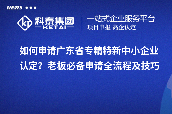如何申請廣東省專精特新中小企業(yè)認定？老板必備申請全流程及技巧