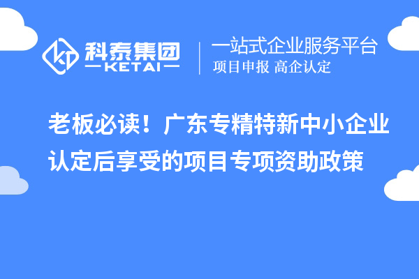 老板必讀！廣東專精特新中小企業(yè)認(rèn)定后享受的項目專項資助政策