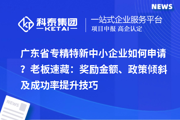 廣東省專精特新中小企業(yè)如何申請？老板速藏：獎勵金額、政策傾斜及成功率提升技巧