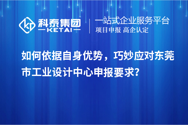 如何依據(jù)自身優(yōu)勢，巧妙應對東莞市工業(yè)設計中心申報要求？