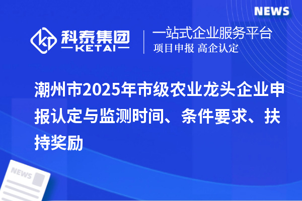 潮州市2025年市級(jí)農(nóng)業(yè)龍頭企業(yè)申報(bào)認(rèn)定與監(jiān)測(cè)時(shí)間、條件要求、扶持獎(jiǎng)勵(lì)