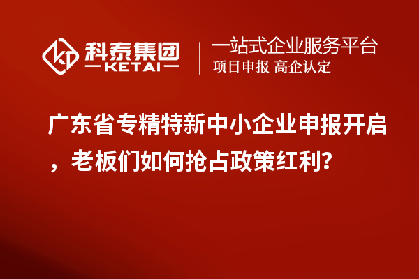 廣東省專精特新中小企業(yè)申報開啟，老板們?nèi)绾螕屨颊呒t利？