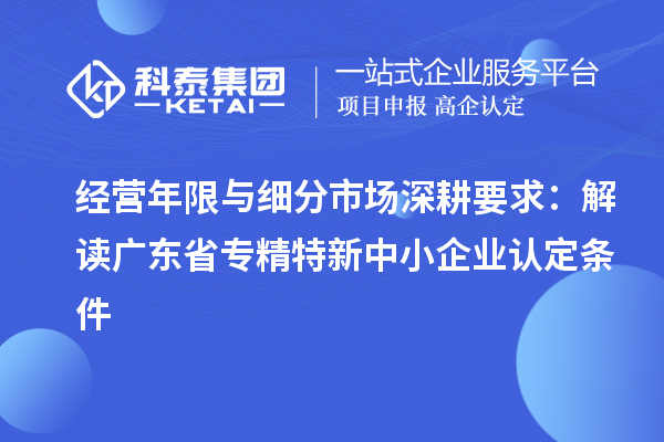 經(jīng)營年限與細(xì)分市場深耕要求：解讀廣東省專精特新中小企業(yè)認(rèn)定條件