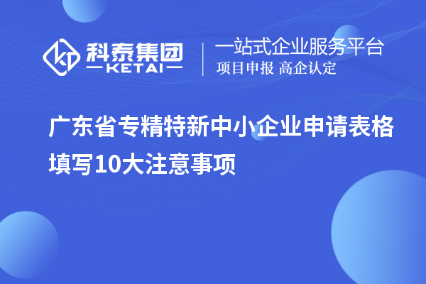 廣東省專精特新中小企業(yè)申請(qǐng)表格填寫10大注意事項(xiàng)