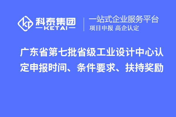 廣東省第七批省級工業(yè)設(shè)計中心認(rèn)定申報時間、條件要求、扶持獎勵