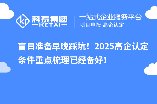 盲目準(zhǔn)備早晚踩坑！2025高企認(rèn)定條件重點(diǎn)梳理已經(jīng)備好！
