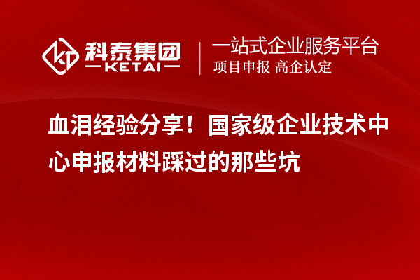 血淚經(jīng)驗(yàn)分享！國(guó)家級(jí)企業(yè)技術(shù)中心申報(bào)材料踩過(guò)的那些坑