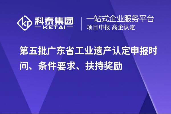 第五批廣東省工業(yè)遺產(chǎn)認定申報時間、條件要求、扶持獎勵
