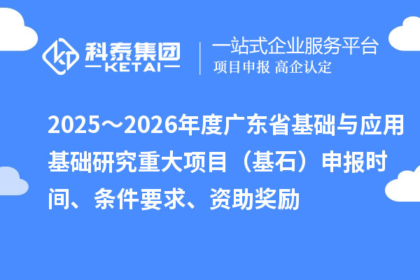 2025～2026年度廣東省基礎(chǔ)與應(yīng)用基礎(chǔ)研究重大項(xiàng)目（基石）申報(bào)時(shí)間、條件要求、資助獎(jiǎng)勵(lì)