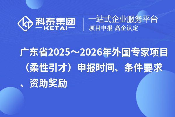 廣東省2025～2026年外國專家項(xiàng)目（柔性引才）申報(bào)時(shí)間、條件要求、資助獎(jiǎng)勵(lì)