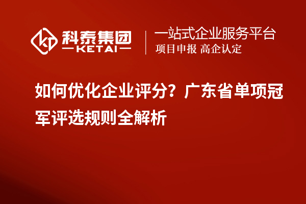 如何優(yōu)化企業(yè)評分？廣東省單項冠軍評選規(guī)則全解析