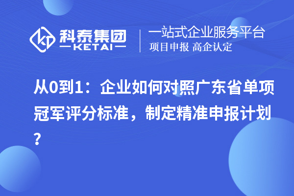 從0到1：企業(yè)如何對照廣東省單項冠軍評分標準，制定精準申報計劃？