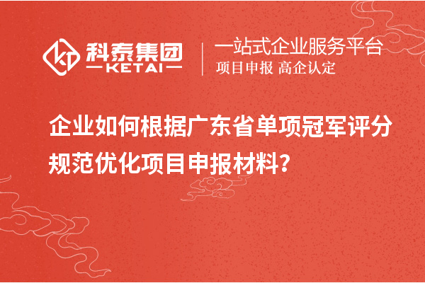 企業(yè)如何根據(jù)廣東省單項冠軍評分規(guī)范優(yōu)化項目申報材料？
