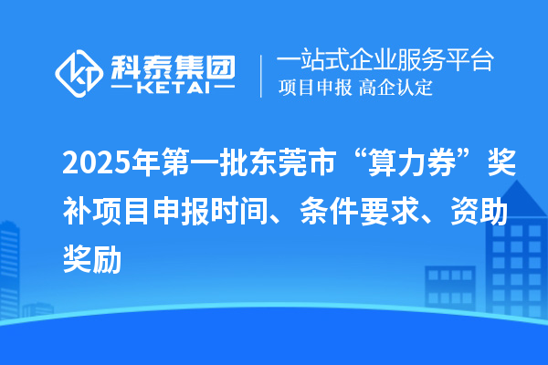 2025年第一批東莞市“算力券”獎(jiǎng)補(bǔ)<a href=http://www.xljuanlianmen.com/shenbao.html target=_blank class=infotextkey>項(xiàng)目申報(bào)</a>時(shí)間、條件要求、資助獎(jiǎng)勵(lì)