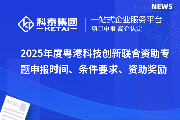 2025年度粵港科技創(chuàng)新聯(lián)合資助專題申報時間、條件要求、資助獎勵