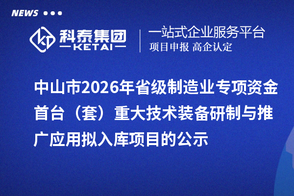 中山市2026年省級制造業(yè)專項資金首臺（套）重大技術裝備研制與推廣應用擬入庫項目的公示