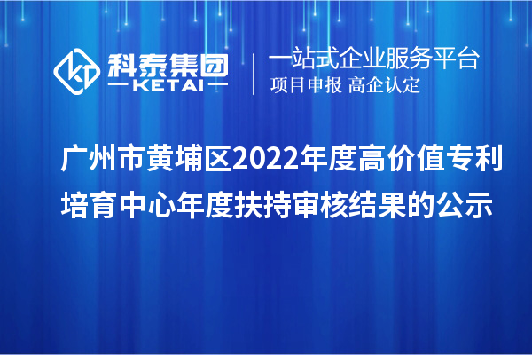 廣州市黃埔區(qū)2022年度高價(jià)值專(zhuān)利培育中心年度扶持審核結(jié)果的公示