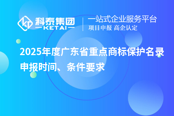 2025年度廣東省重點商標(biāo)保護(hù)名錄申報時間、條件要求