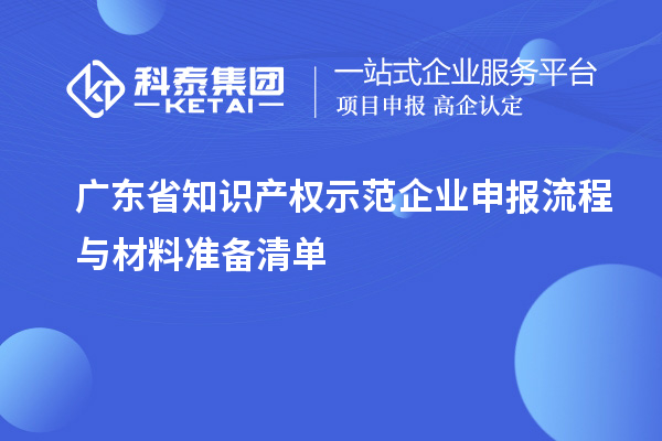 廣東省知識產(chǎn)權示范企業(yè)申報流程與材料準備清單