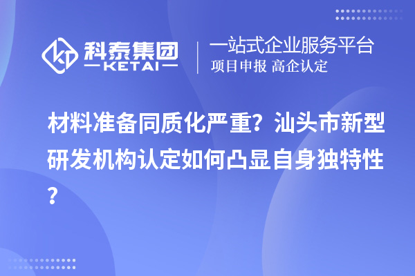 材料準(zhǔn)備同質(zhì)化嚴(yán)重？汕頭市新型研發(fā)機(jī)構(gòu)認(rèn)定如何凸顯自身獨(dú)特性？