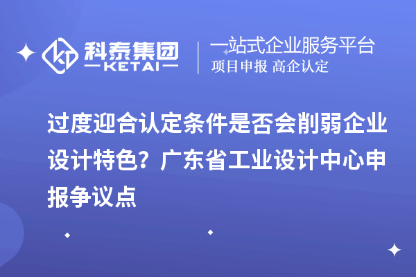 過度迎合認定條件是否會削弱企業(yè)設計特色？廣東省工業(yè)設計中心申報爭議點