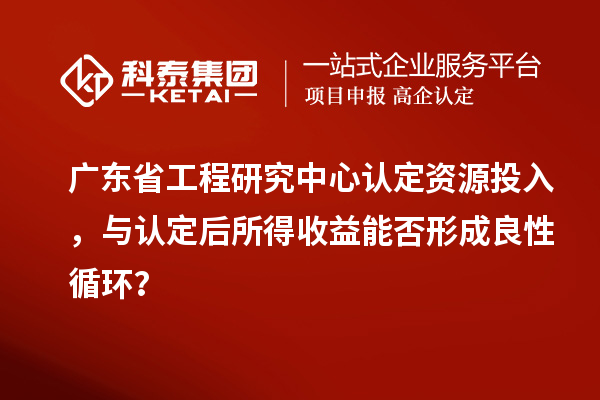 廣東省工程研究中心認(rèn)定資源投入，與認(rèn)定后所得收益能否形成良性循環(huán)？