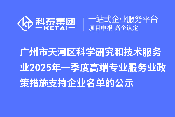 廣州市天河區(qū)科學研究和技術服務業(yè)2025年一季度高端專業(yè)服務業(yè)政策措施支持企業(yè)名單的公示